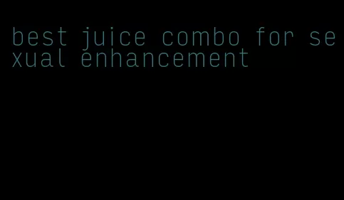 best juice combo for sexual enhancement