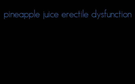 pineapple juice erectile dysfunction