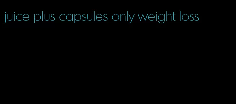 juice plus capsules only weight loss