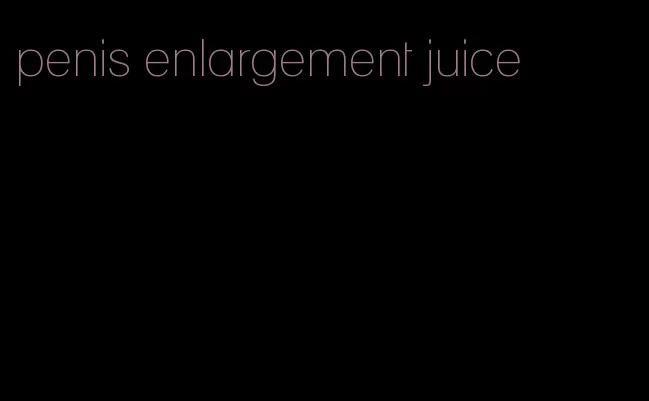 penis enlargement juice