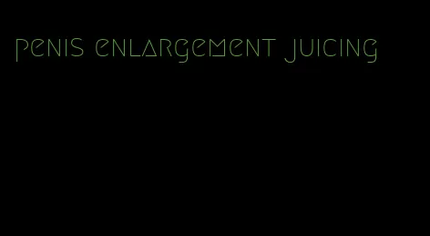 penis enlargement juicing