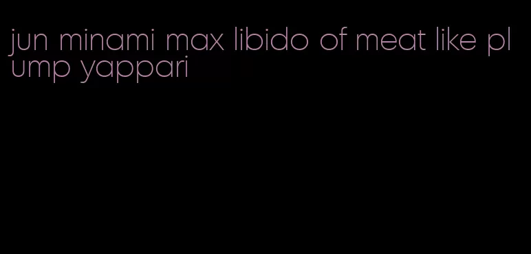 jun minami max libido of meat like plump yappari