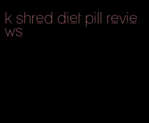 k shred diet pill reviews