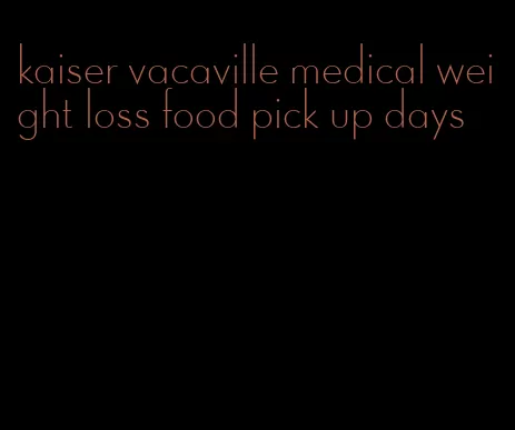 kaiser vacaville medical weight loss food pick up days