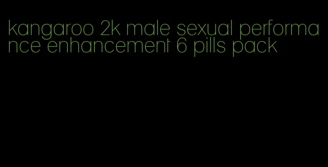 kangaroo 2k male sexual performance enhancement 6 pills pack