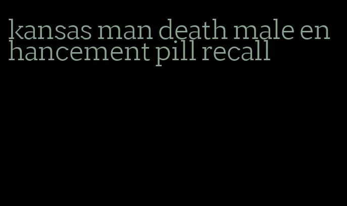 kansas man death male enhancement pill recall