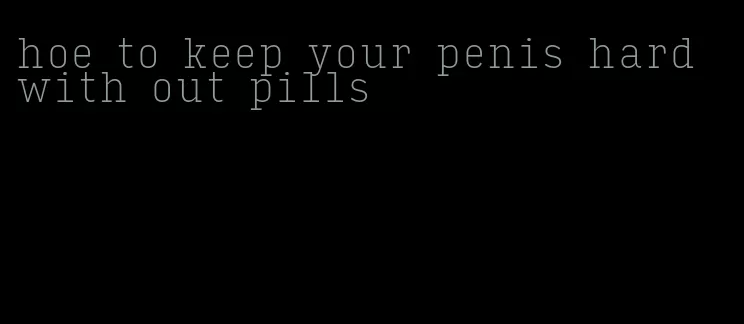 hoe to keep your penis hard with out pills