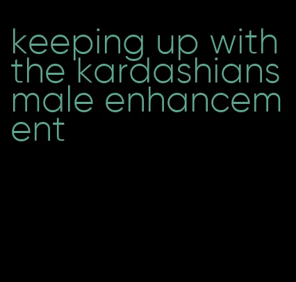 keeping up with the kardashians male enhancement