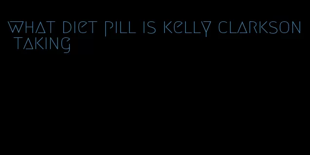 what diet pill is kelly clarkson taking