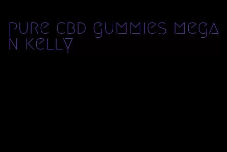 pure cbd gummies megan kelly