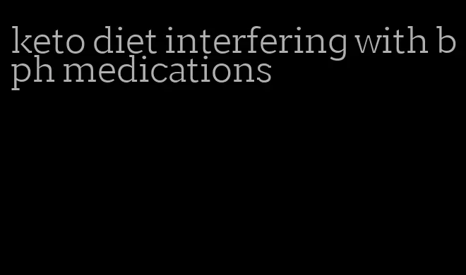 keto diet interfering with bph medications