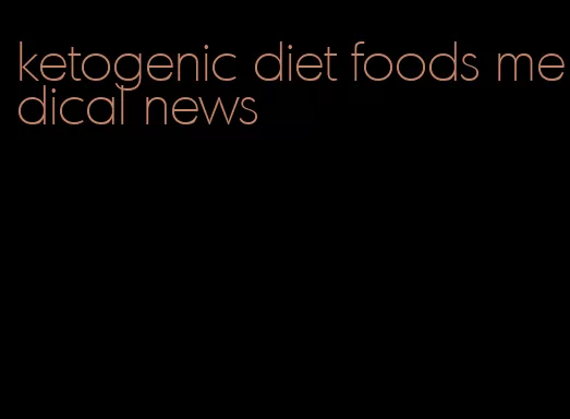 ketogenic diet foods medical news