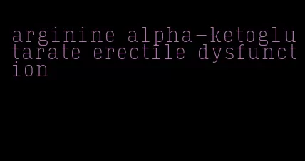 arginine alpha-ketoglutarate erectile dysfunction