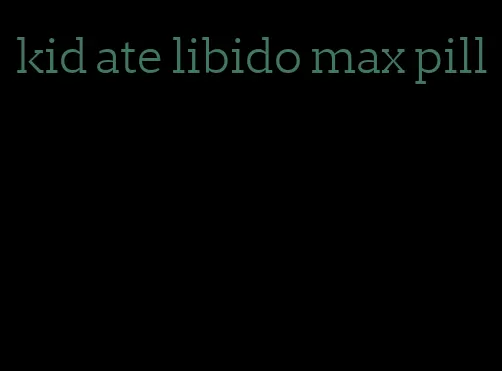 kid ate libido max pill