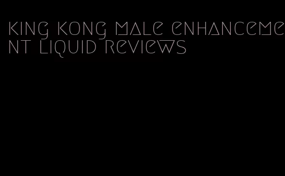 king kong male enhancement liquid reviews