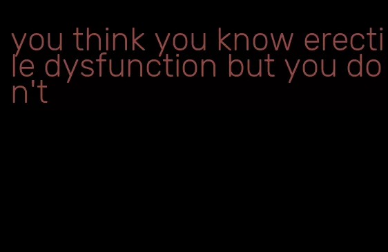 you think you know erectile dysfunction but you don't