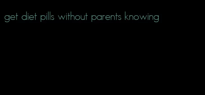 get diet pills without parents knowing