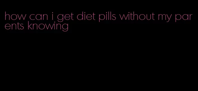 how can i get diet pills without my parents knowing