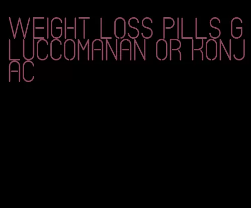 weight loss pills gluccomanan or konjac