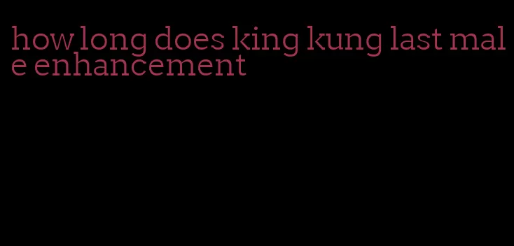 how long does king kung last male enhancement