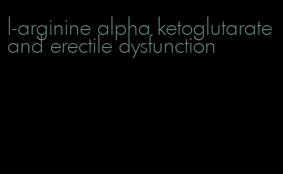 l-arginine alpha ketoglutarate and erectile dysfunction