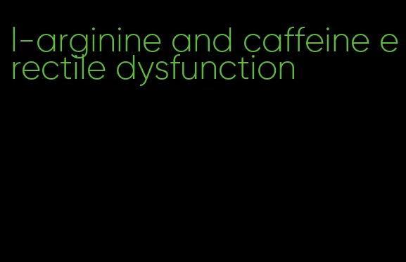 l-arginine and caffeine erectile dysfunction