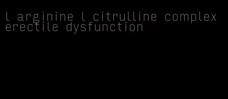 l arginine l citrulline complex erectile dysfunction