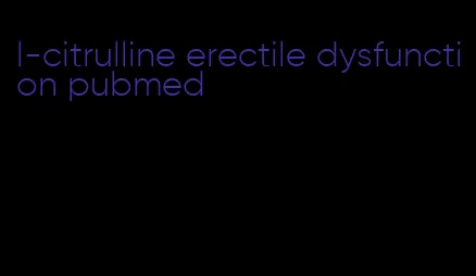 l-citrulline erectile dysfunction pubmed