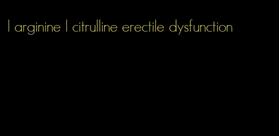 l arginine l citrulline erectile dysfunction