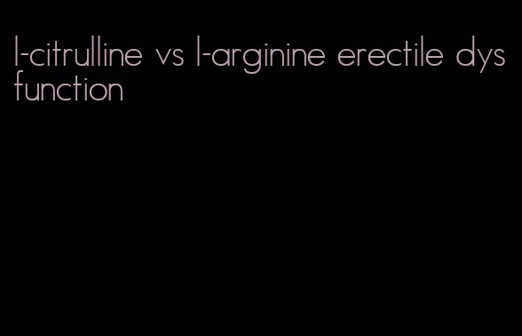 l-citrulline vs l-arginine erectile dysfunction