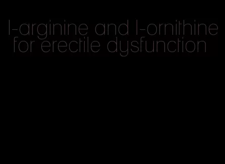 l-arginine and l-ornithine for erectile dysfunction