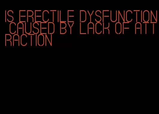 is erectile dysfunction caused by lack of attraction