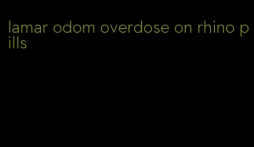 lamar odom overdose on rhino pills