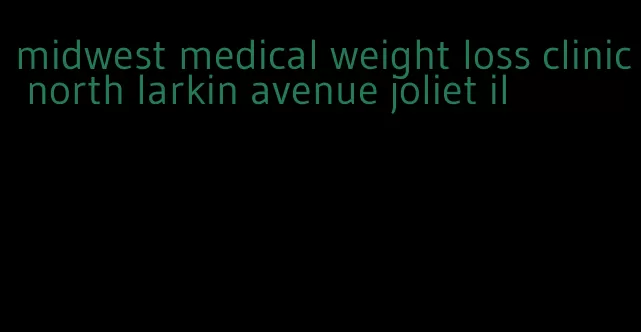 midwest medical weight loss clinic north larkin avenue joliet il