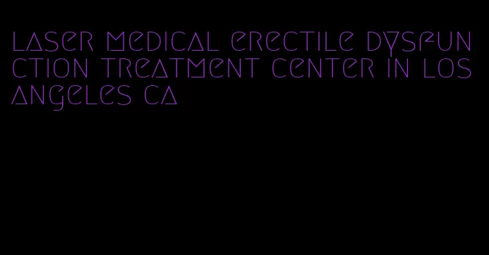 laser medical erectile dysfunction treatment center in los angeles ca