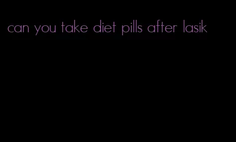 can you take diet pills after lasik