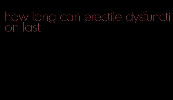 how long can erectile dysfunction last