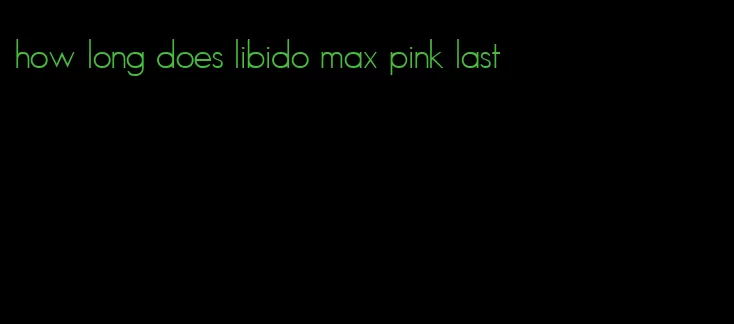 how long does libido max pink last