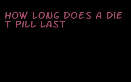 how long does a diet pill last