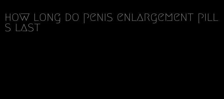 how long do penis enlargement pills last