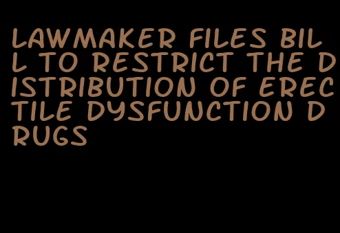 lawmaker files bill to restrict the distribution of erectile dysfunction drugs