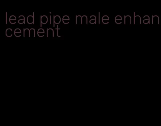 lead pipe male enhancement