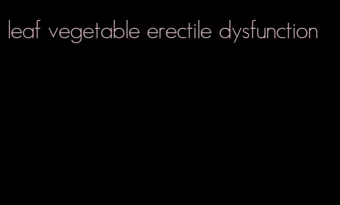 leaf vegetable erectile dysfunction