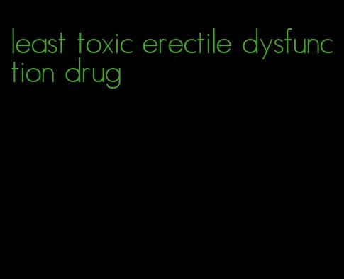 least toxic erectile dysfunction drug