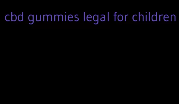 cbd gummies legal for children