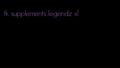 tk supplements legendz xl