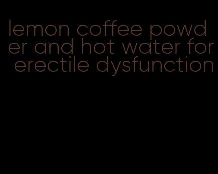 lemon coffee powder and hot water for erectile dysfunction