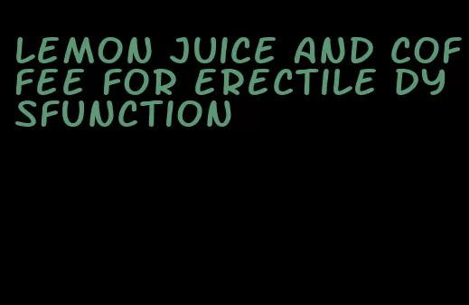 lemon juice and coffee for erectile dysfunction