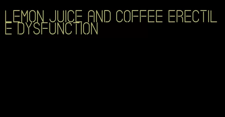 lemon juice and coffee erectile dysfunction