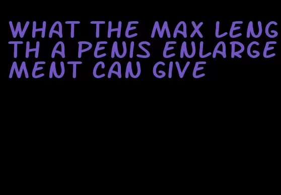 what the max length a penis enlargement can give